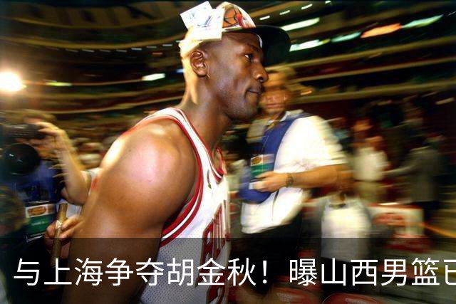 与上海争夺胡金秋！曝山西男篮已向广厦发起报价