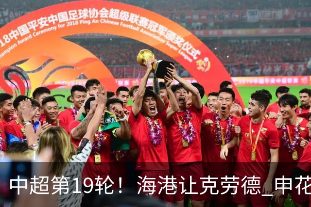 中超第19轮！海港让克劳德 申花米内罗 都继续高挂免战牌