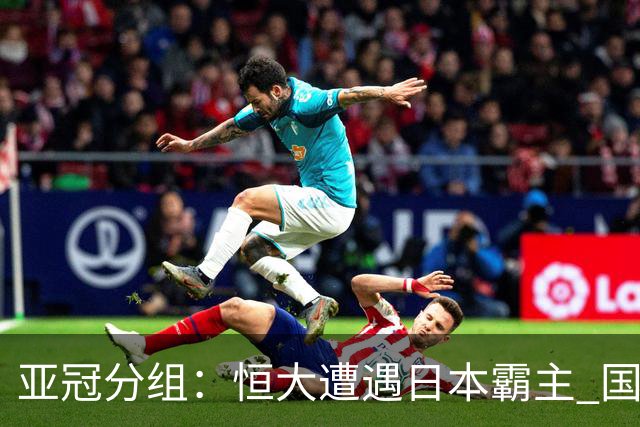 亚冠分组：恒大遭遇日本霸主 国安或再碰蔚山现代
