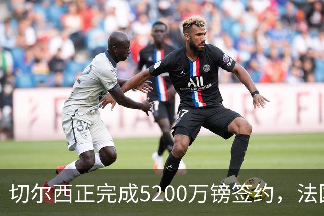 切尔西正完成5200万镑签约，法国国脚后卫今日体检官宣在即
