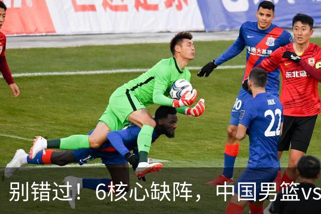 别错过！6核心缺阵，中国男篮vs喀麦隆，对方双NBA球员成最大考验