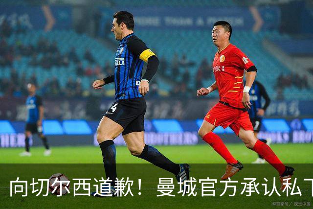 向切尔西道歉！曼城官方承认私下接触，马雷斯卡致歉：造成了困扰