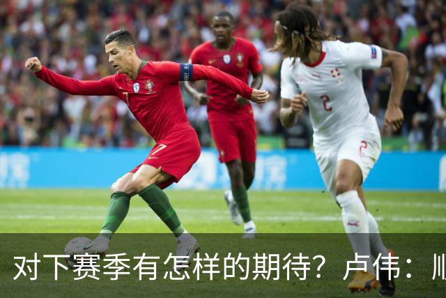 对下赛季有怎样的期待？卢伟：顺其自然 我们还有很大提升空间