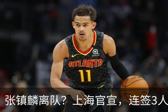 张镇麟离队？上海官宣，连签3人，1顶薪合同+1个C类+1个B类