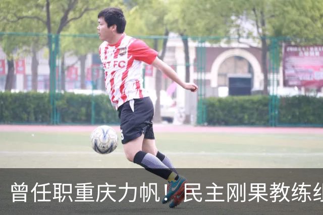 曾任职重庆力帆！民主刚果教练组成员：希望带队到龙兴足球场作战