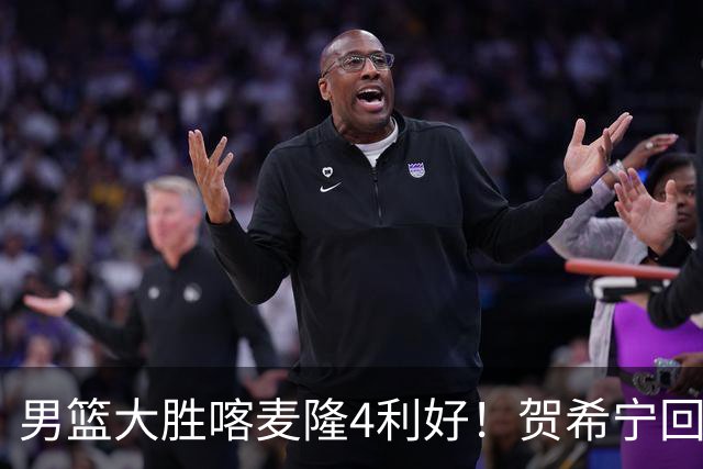 男篮大胜喀麦隆4利好！贺希宁回暖，崔永熙庞峥麟齐爆，三分精准