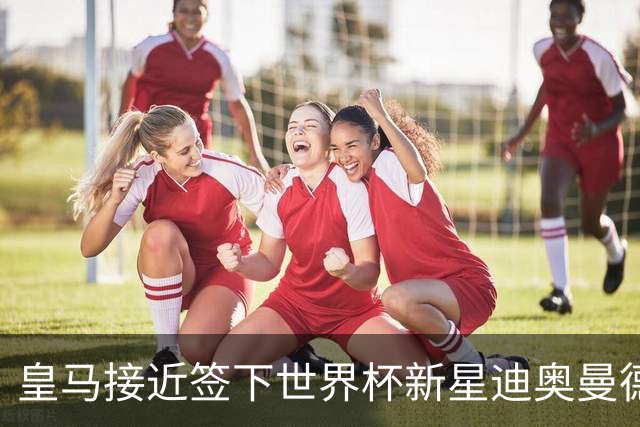 皇马接近签下世界杯新星迪奥曼德，转会费超1亿欧元