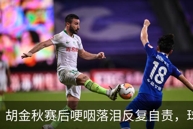 胡金秋赛后哽咽落泪反复自责，球迷直呼心疼：你已经做到最好了