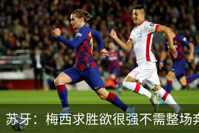 苏牙：梅西求胜欲很强不需整场奔跑，思维速度比跑动最多的快千倍