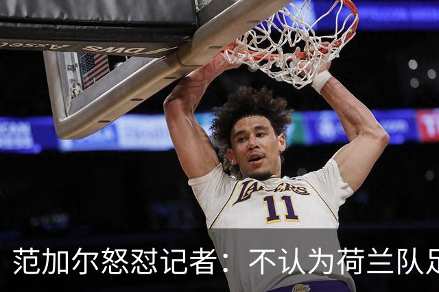 范加尔怒怼记者：不认为荷兰队足球沉闷 为晋级骄傲