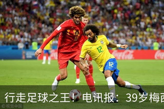 行走足球之王！电讯报：39岁梅西存体力觅杀机，“走路”赏心悦目