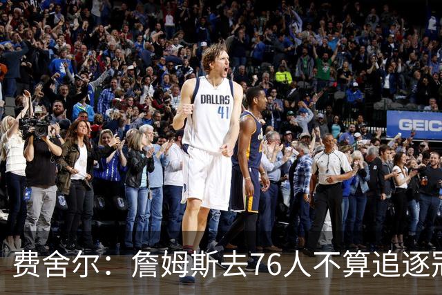 费舍尔：詹姆斯去76人不算追逐冠军 他本身就是创造冠军的那个人