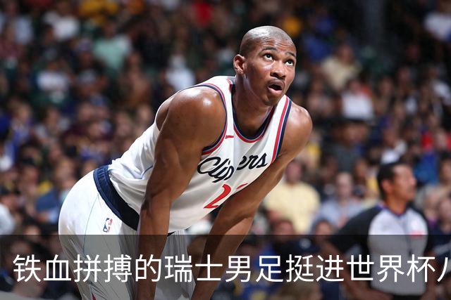 铁血拼搏的瑞士男足挺进世界杯八强成夺冠大热