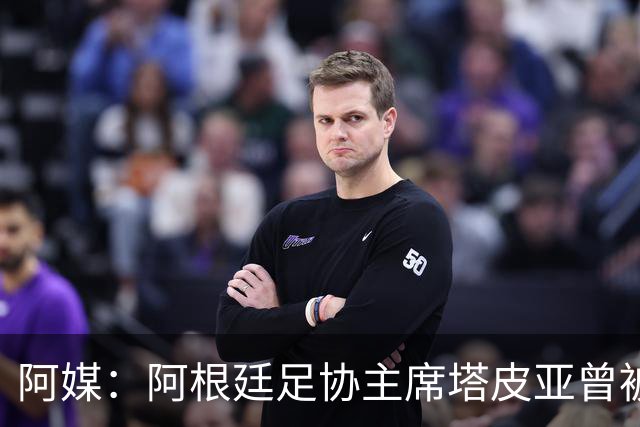 阿媒：阿根廷足协主席塔皮亚曾被FBI短暂扣留并要求交出手机