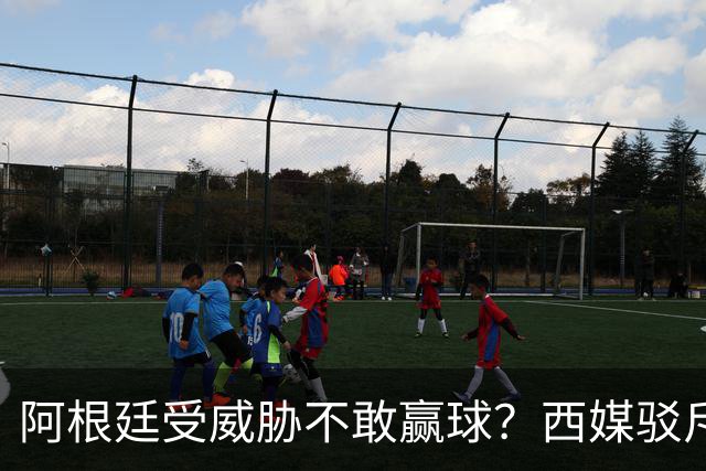 阿根廷受威胁不敢赢球？西媒驳斥世界杯决赛阴谋论