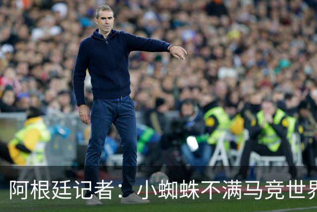阿根廷记者：小蜘蛛不满马竞世界杯决赛前发声，或考虑回归后罢训