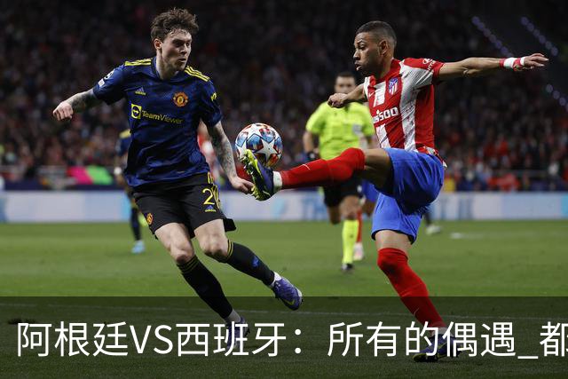 阿根廷VS西班牙：所有的偶遇 都是久别重逢