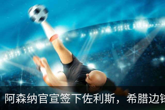 阿森纳官宣签下佐利斯，希腊边锋获赞数据亮眼，成特罗萨德替代者