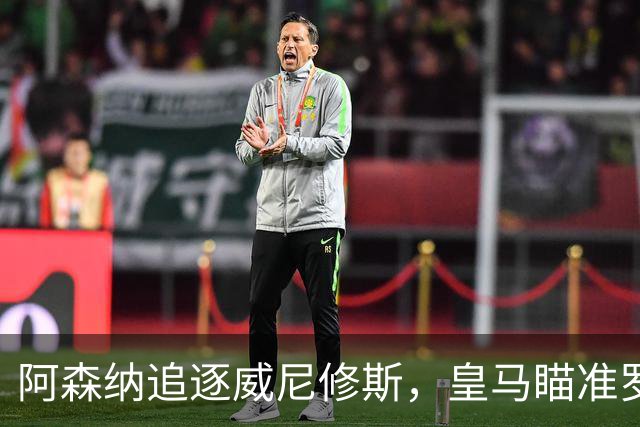 阿森纳追逐威尼修斯，皇马瞄准罗德里，死敌上演“七上八下”