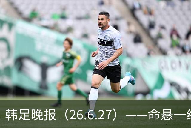 韩足晚报（26.6.27）——命悬一线！韩国男足美加墨之旅即将结束