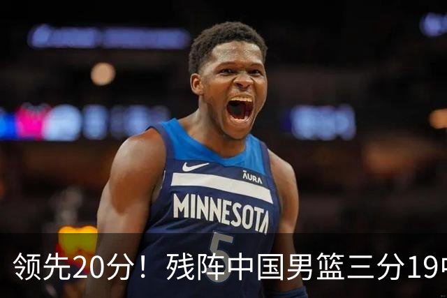 领先20分！残阵中国男篮三分19中11碾压喀麦隆，贺希宁17分庞峥麟13分炸场