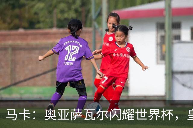 马卡：奥亚萨瓦尔闪耀世界杯，皇家社会担忧有球队开高价挖人