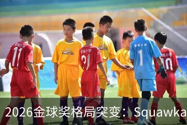 2026金球奖格局突变：Squawka最新概率揭晓，凯恩领跑，梅西第五
