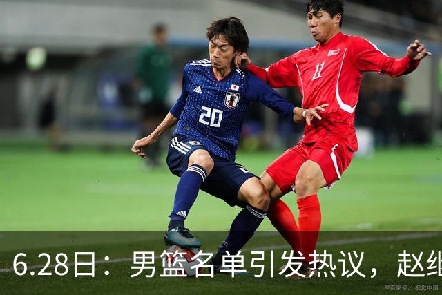 6.28日：男篮名单引发热议，赵继伟缺阵庞峥麟留队