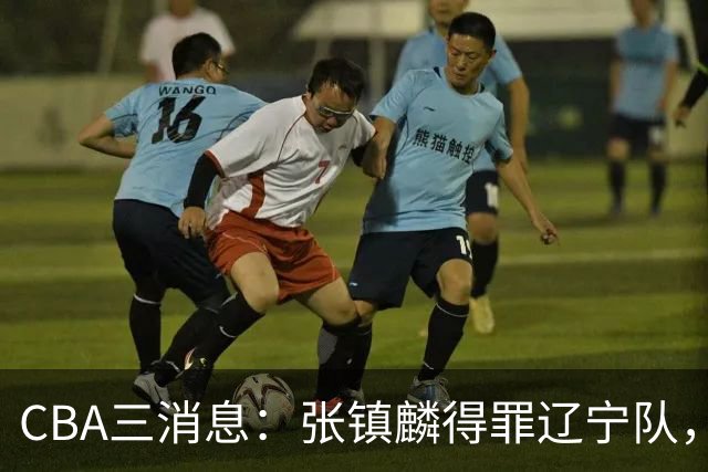 CBA三消息：张镇麟得罪辽宁队，CBA做重要决定，广东队两个好消息