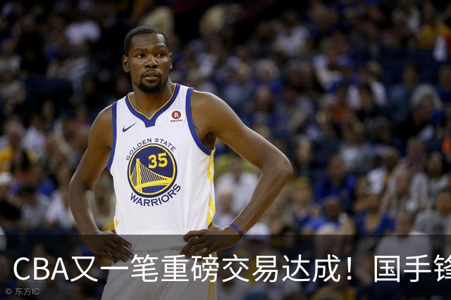 CBA又一笔重磅交易达成！国手锋线加盟北控男篮，曾单场砍30+7+5