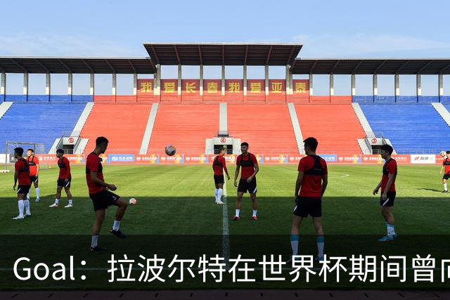 Goal：拉波尔特在世界杯期间曾向巴萨自荐，希望与库巴西搭档